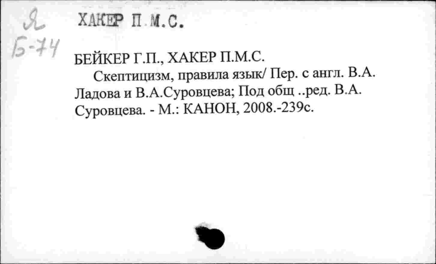 ﻿ХАКЕР П М.С.
БЕЙКЕР Г.П., ХАКЕР П.М.С.
Скептицизм, правила язык/ Пер. с англ. В.А. Ладова и В.А.Суровцева; Под общ ..ред. В.А. Суровцева. - М.: КАНОН, 2008.-239с.